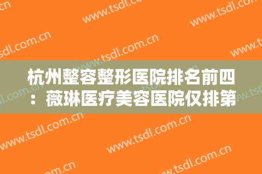 杭州整容整形医院排名前四：薇琳医疗美容医院仅排第四，其他医院都是哪些？