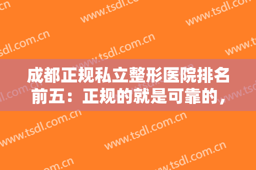 成都正规私立整形医院排名前五：正规的就是可靠的，这些医院推荐给您！