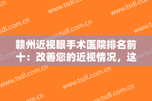 赣州近视眼手术医院排名前十：改善您的近视情况，这些医院是专业的！