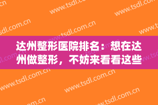 达州整形医院排名：想在达州做整形，不妨来看看这些医院(达县整形医院哪家好)