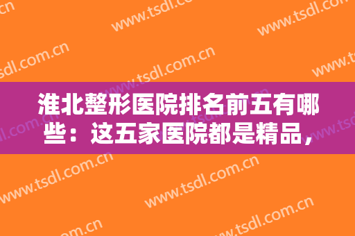 淮北整形医院排名前五有哪些：这五家医院都是精品，不妨一起来看看吧！