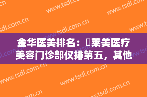 金华医美排名：玥莱美医疗美容门诊部仅排第五，其他医院都是哪些？(金华医美整形医院)