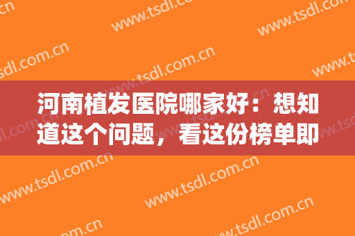 河南植发医院哪家好：想知道这个问题，看这份榜单即可！(郑州植发医院哪家好)