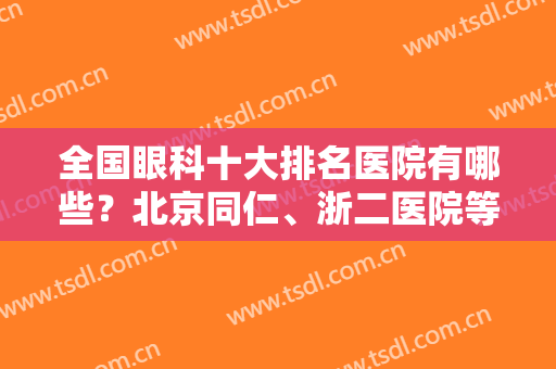 全国眼科十大排名医院有哪些？北京同仁、浙二医院等知名三甲全新阵容发布