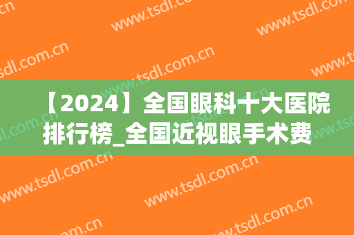 【2024】全国眼科十大医院排行榜_全国近视眼手术费用价格区间(2024中国眼科医院排名第一)