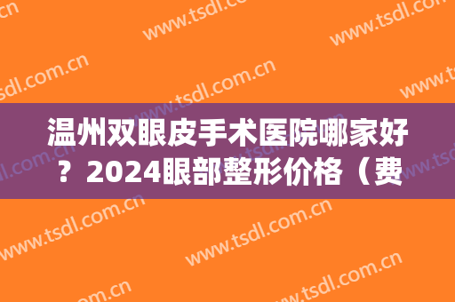 温州双眼皮手术医院哪家好？2024眼部整形价格（费用）明细一览(温州排名第一的割双眼皮医院)