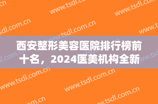 西安整形美容医院排行榜前十名，2024医美机构全新测评，网友力荐！(西安排名第一的整形医院)