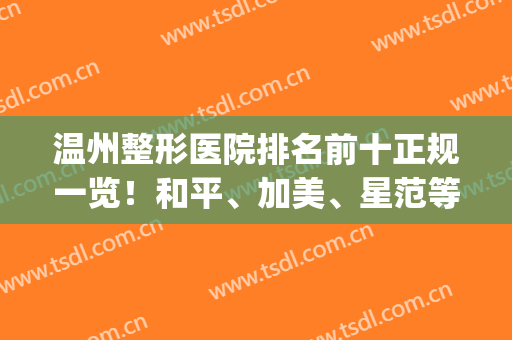 温州整形医院排名前十正规一览！和平、加美、星范等全力争夺榜一！(温州整形医院排第一的是哪家)
