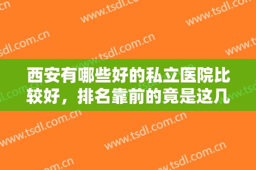西安有哪些好的私立医院比较好，排名靠前的竟是这几个：西京、画美...