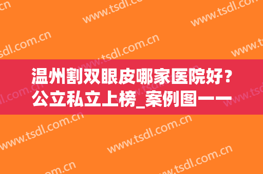温州割双眼皮哪家医院好？公立私立上榜_案例图一一参考！(温州排名第一的割双眼皮医院)