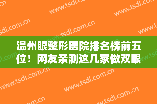 温州眼整形医院排名榜前五位！网友亲测这几家做双眼皮可靠价格透明