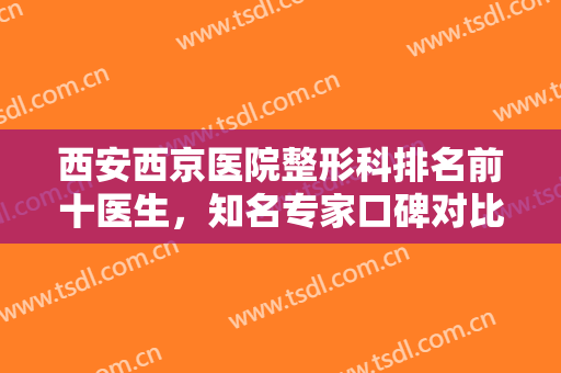 西安西京医院整形科排名前十医生，知名专家口碑对比，选出你心中的C位！