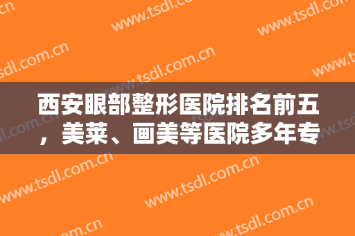 西安眼部整形医院排名前五，美莱、画美等医院多年专注眼部、眼部手术整形