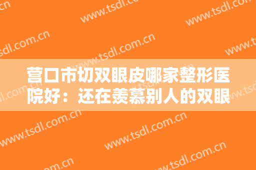 营口市切双眼皮哪家整形医院好：还在羡慕别人的双眼皮吗，这些医院来帮你！