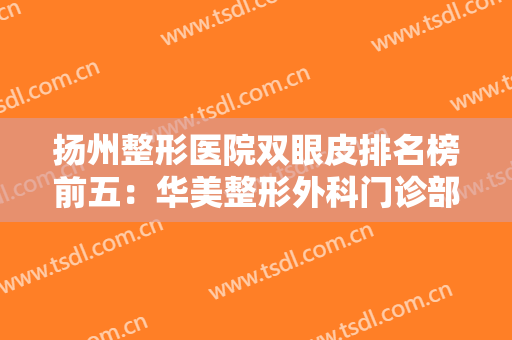 扬州整形医院双眼皮排名榜前五：华美整形外科门诊部上榜，其他医院你都认识吗？