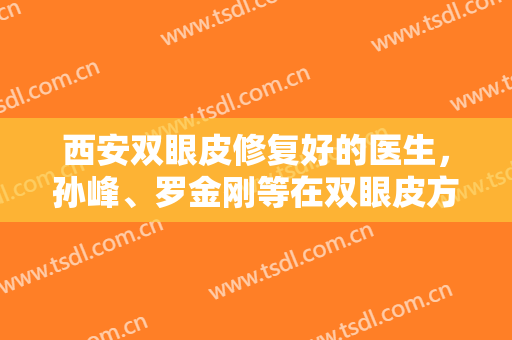 西安双眼皮修复好的医生，孙峰、罗金刚等在双眼皮方面是有经验专家！