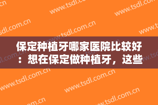 保定种植牙哪家医院比较好：想在保定做种植牙，这些医院是你的好选择！