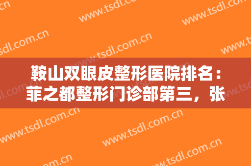 鞍山双眼皮整形医院排名：菲之都整形门诊部第三，张玉霞星范医疗美容门诊部第四
