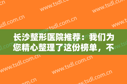 长沙整形医院推荐：我们为您精心整理了这份榜单，不妨一起来看看吧！