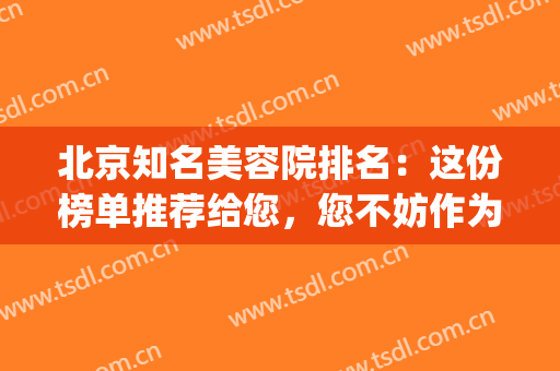 北京知名美容院排名：这份榜单推荐给您，您不妨作为参考！(北京排名第一的美容院是哪家)