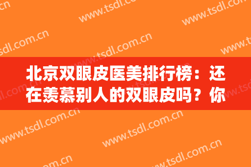 北京双眼皮医美排行榜：还在羡慕别人的双眼皮吗？你也能拥有！(北京双眼皮最好的医生)