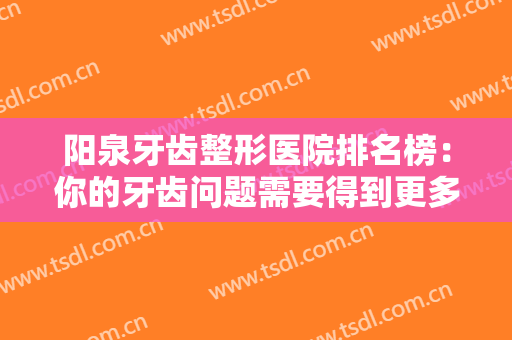 阳泉牙齿整形医院排名榜：你的牙齿问题需要得到更多重视，这些医院来看看吧！