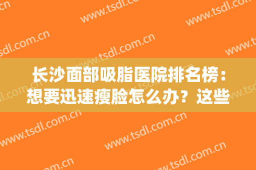 长沙面部吸脂医院排名榜：想要迅速瘦脸怎么办？这些医院来帮你！(长沙吸脂瘦身的医院)
