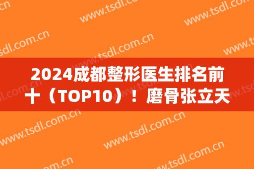 2024成都整形医生排名前十（TOP10）！磨骨张立天、吸脂蒲小兵等！(成都整容整形医院)