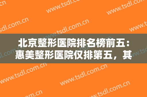 北京整形医院排名榜前五：惠美整形医院仅排第五，其他医院都是哪些？
