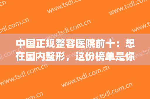 中国正规整容医院前十：想在国内整形，这份榜单是你必须要知道的！(中国最正规的整容医院)