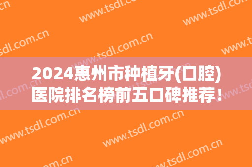 2024惠州市种植牙(口腔)医院排名榜前五口碑推荐！医美top5盘点！价格查询