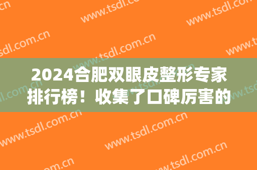 2024合肥双眼皮整形专家排行榜！收集了口碑厉害的八位，价格免费查(合肥最好的双眼皮医生)