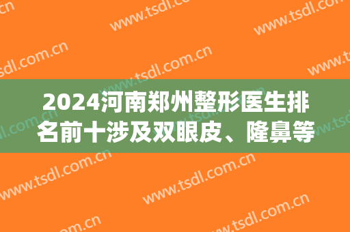 2024河南郑州整形医生排名前十涉及双眼皮、隆鼻等领域！选择宽泛！(河南整形医院双眼皮)