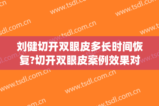 刘健切开双眼皮多长时间恢复?切开双眼皮案例效果对比图_山东第一医科大学第一附属医院