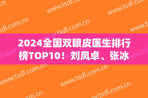 2024全国双眼皮医生排行榜TOP10！刘凤卓、张冰洁、杜园园等大佬入围！(全国双眼皮专家排名)