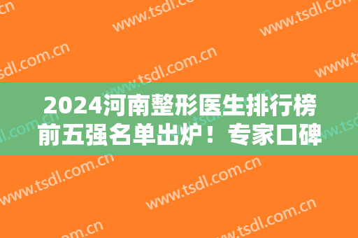 2024河南整形医生排行榜前五强名单出炉！专家口碑特色、案例价格一一盘点
