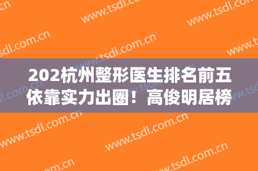 202杭州整形医生排名前五依靠实力出圈！高俊明居榜一！(杭州排名前三的整形医院)