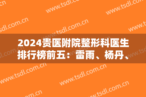 2024贵医附院整形科医生排行榜前五：雷雨、杨丹、刘思业等专家上榜