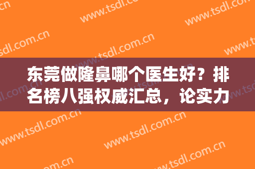 东莞做隆鼻哪个医生好？排名榜八强权威汇总，论实力你看好哪个(东莞隆鼻医院排名前三)