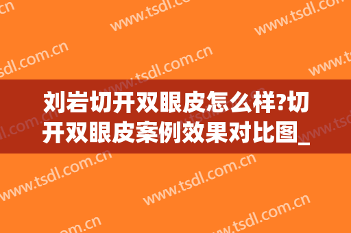 刘岩切开双眼皮怎么样?切开双眼皮案例效果对比图_北京大学人民医院