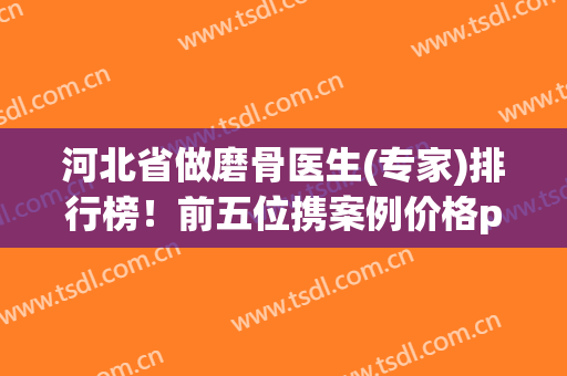 河北省做磨骨医生(专家)排行榜！前五位携案例价格pk，公立私立谁赢？