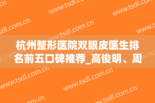 杭州整形医院双眼皮医生排名前五口碑推荐_高俊明、周景和凭高好评率，入围前3