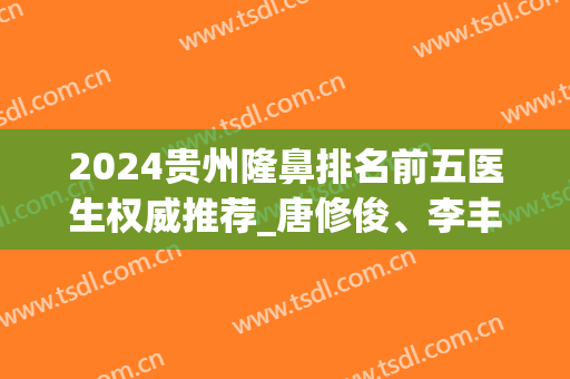 2024贵州隆鼻排名前五医生权威推荐_唐修俊、李丰实力一较高低!