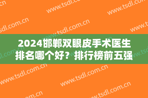 2024邯郸双眼皮手术医生排名哪个好？排行榜前五强热门选择！案例果查询