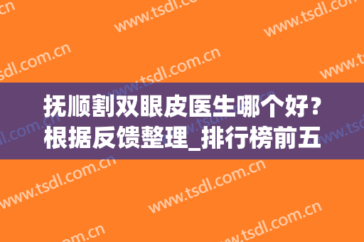 抚顺割双眼皮医生哪个好？根据反馈整理_排行榜前五位_案例(价格表)