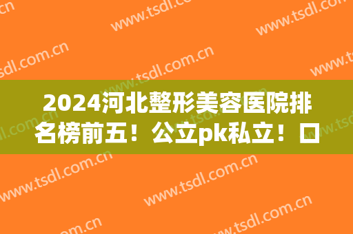 2024河北整形美容医院排名榜前五！公立pk私立！口碑价格逐一盘点(河北整形最好的医院)