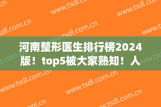 河南整形医生排行榜2024版！top5被大家熟知！人气高技术强！(河南整形医院医生排行榜)