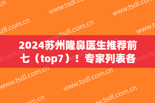 2024苏州隆鼻医生推荐前七（top7）！专家列表各显神通！(苏州鼻部整形)