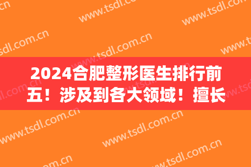 2024合肥整形医生排行前五！涉及到各大领域！擅长和风格差异大！(合肥三甲医院整形)