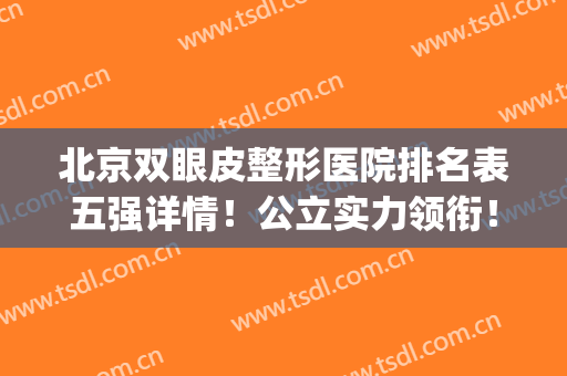 北京双眼皮整形医院排名表五强详情！公立实力领衔！附价格案例一览(北京正规割双眼皮医院哪家最好)